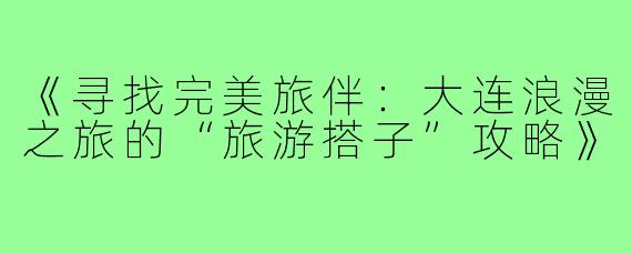 《寻找完美旅伴：大连浪漫之旅的“旅游搭子”攻略》