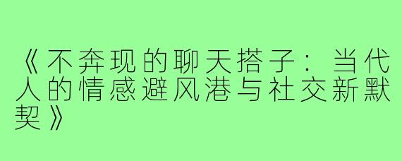 《不奔现的聊天搭子：当代人的情感避风港与社交新默契》