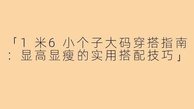 「1米6小个子大码穿搭指南：显高显瘦的实用搭配技巧」