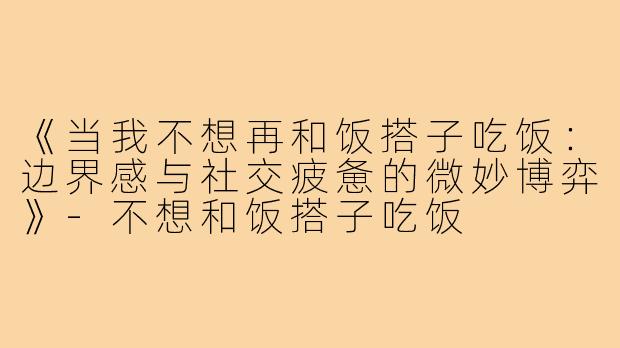《当我不想再和饭搭子吃饭:边界感与社交疲惫的微妙博弈》-不想和饭搭子吃饭