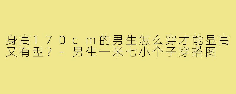 身高170cm的男生怎么穿才能显高又有型？-男生一米七小个子穿搭图