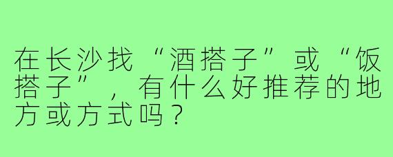 在长沙找“酒搭子”或“饭搭子”,有什么好推荐的地方或方式吗?