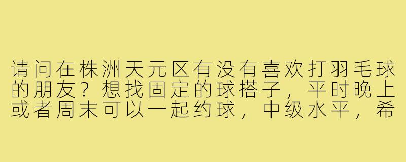 请问在株洲天元区有没有喜欢打羽毛球的朋友？想找固定的球搭子，平时晚上或者周末可以一起约球，中级水平，希望场地可以在天元区周边，有合适的群或者组织也可以推荐一下！