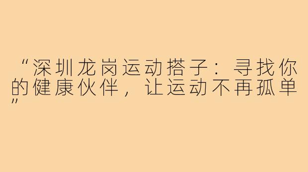 “深圳龙岗运动搭子:寻找你的健康伙伴,让运动不再孤单”