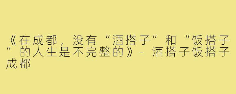 《在成都，没有“酒搭子”和“饭搭子”的人生是不完整的》-酒搭子饭搭子成都