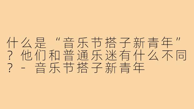 什么是“音乐节搭子新青年”？他们和普通乐迷有什么不同？