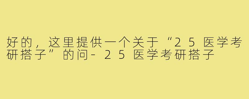 好的，这里提供一个关于“25医学考研搭子”的问