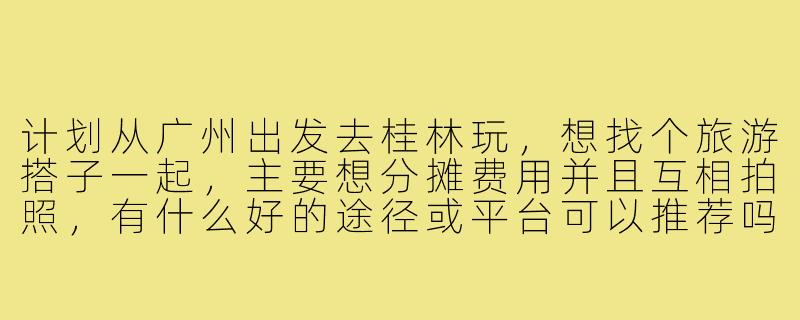 计划从广州出发去桂林玩,想找个旅游搭子一起,主要想分摊费用并且互相拍照,有什么好的途径或平台可以推荐吗?-广州去桂林旅游搭子