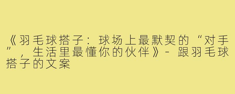 《羽毛球搭子:球场上最默契的“对手”,生活里最懂你的伙伴》-跟羽毛球搭子的文案