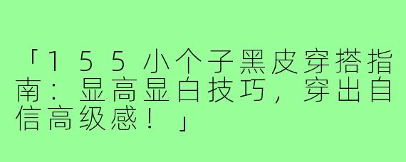 「155小个子黑皮穿搭指南：显高显白技巧，穿出自信高级感！」