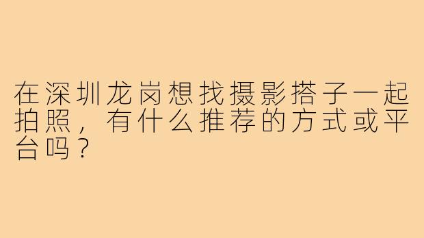 在深圳龙岗想找摄影搭子一起拍照,有什么推荐的方式或平台吗?
