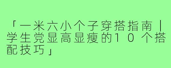 「一米六小个子穿搭指南｜学生党显高显瘦的10个搭配技巧」