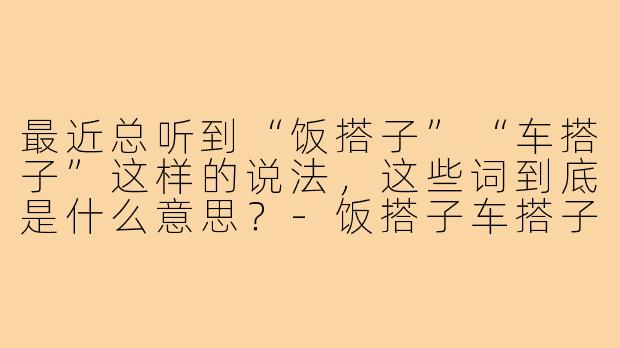 最近总听到“饭搭子”“车搭子”这样的说法,这些词到底是什么意思?-饭搭子车搭子