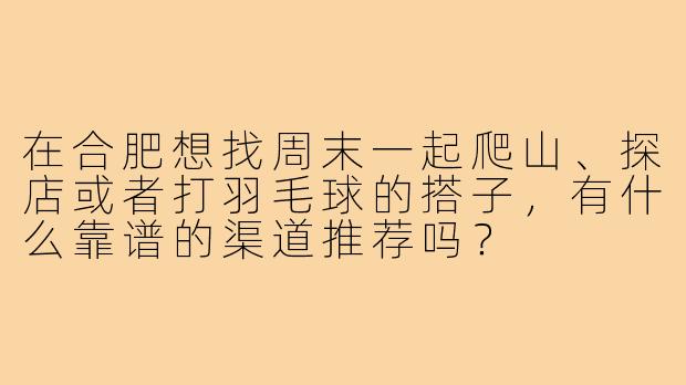在合肥想找周末一起爬山、探店或者打羽毛球的搭子，有什么靠谱的渠道推荐吗？