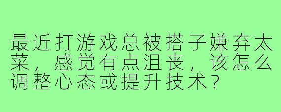 最近打游戏总被搭子嫌弃太菜,感觉有点沮丧,该怎么调整心态或提升技术?