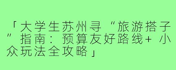 「大学生苏州寻“旅游搭子”指南：预算友好路线+小众玩法全攻略」