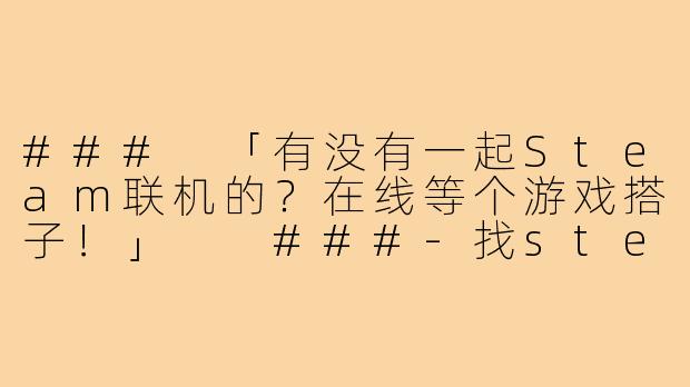###
「有没有一起Steam联机的？在线等个游戏搭子！」

###-找steam游戏搭子