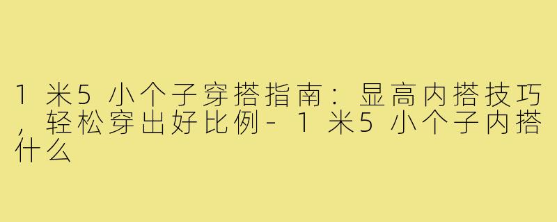1米5小个子穿搭指南：显高内搭技巧，轻松穿出好比例-1米5小个子内搭什么