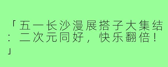 「五一长沙漫展搭子大集结：二次元同好，快乐翻倍！」