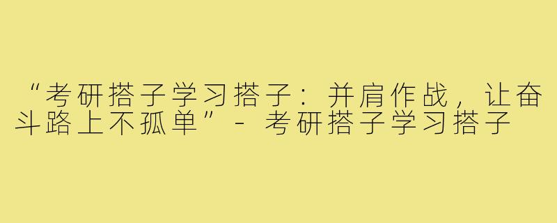 “考研搭子学习搭子：并肩作战，让奋斗路上不孤单”-考研搭子学习搭子