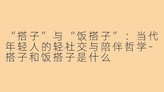 “搭子”与“饭搭子”：当代年轻人的轻社交与陪伴哲学-搭子和饭搭子是什么