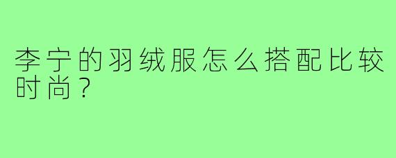 李宁的羽绒服怎么搭配比较时尚？