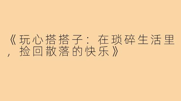 《玩心搭搭子：在琐碎生活里，捡回散落的快乐》
