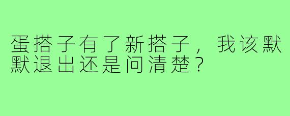 蛋搭子有了新搭子,我该默默退出还是问清楚?