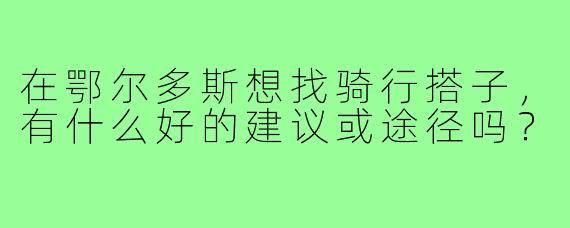 在鄂尔多斯想找骑行搭子,有什么好的建议或途径吗?