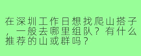 在深圳工作日想找爬山搭子，一般去哪里组队？有什么推荐的山或群吗？