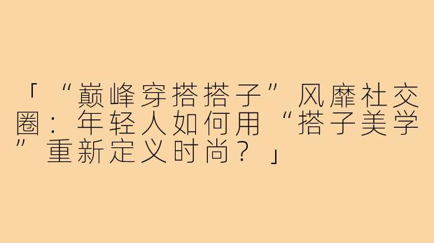 「“巅峰穿搭搭子”风靡社交圈：年轻人如何用“搭子美学”重新定义时尚？」