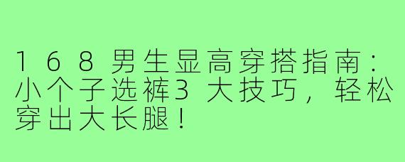 168男生显高穿搭指南：小个子选裤3大技巧，轻松穿出大长腿！
