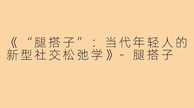 《“腿搭子”：当代年轻人的新型社交松弛学》-腿搭子