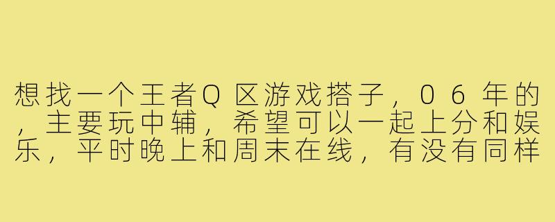 想找一个王者Q区游戏搭子,06年的,主要玩中辅,希望可以一起上分和娱乐,平时晚上和周末在线,有没有同样喜欢沟通和配合的小伙伴?-王者q区游戏搭子06
