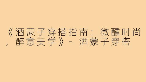 《酒蒙子穿搭指南：微醺时尚，醉意美学》-酒蒙子穿搭