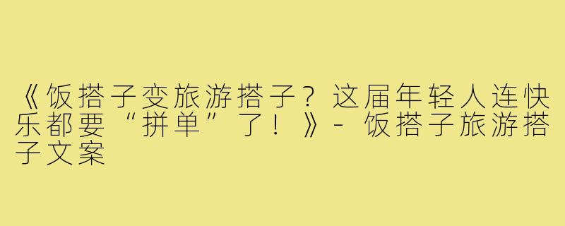 《饭搭子变旅游搭子？这届年轻人连快乐都要“拼单”了！》-饭搭子旅游搭子文案