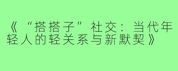 《“搭搭子”社交：当代年轻人的轻关系与新默契》