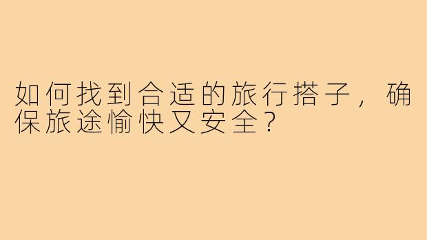 如何找到合适的旅行搭子，确保旅途愉快又安全？