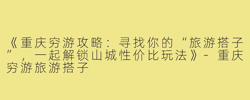 《重庆穷游攻略：寻找你的“旅游搭子”，一起解锁山城性价比玩法》