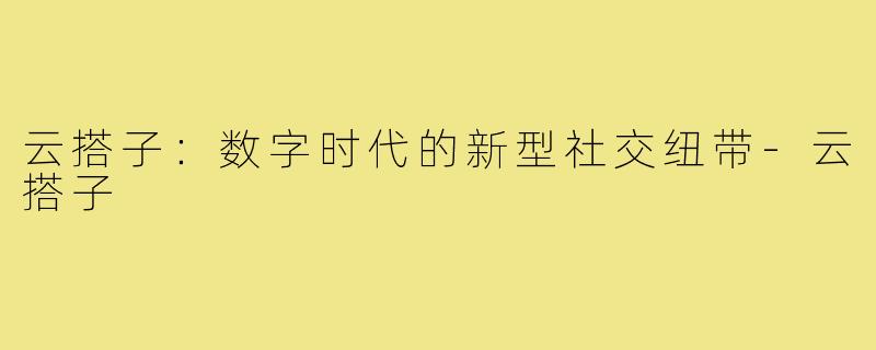 云搭子：数字时代的新型社交纽带-云搭子