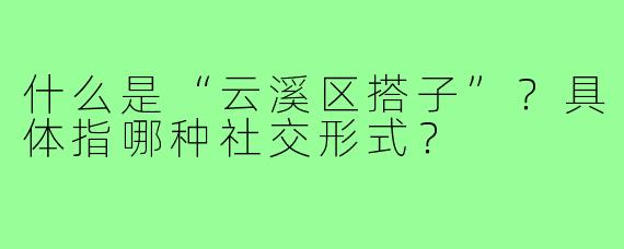 什么是“云溪区搭子”?具体指哪种社交形式?