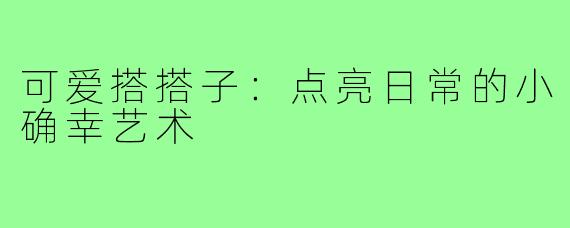 可爱搭搭子：点亮日常的小确幸艺术