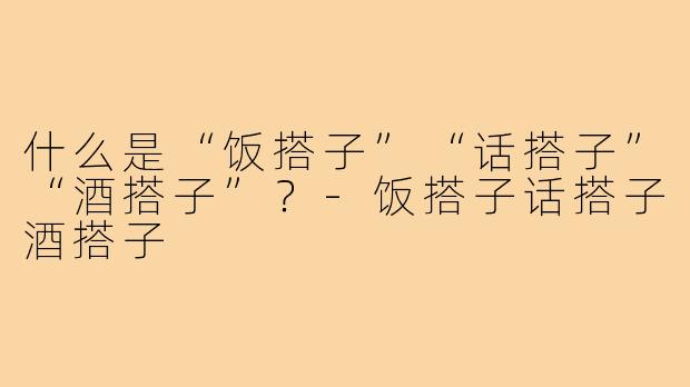 什么是“饭搭子”“话搭子”“酒搭子”？-饭搭子话搭子酒搭子