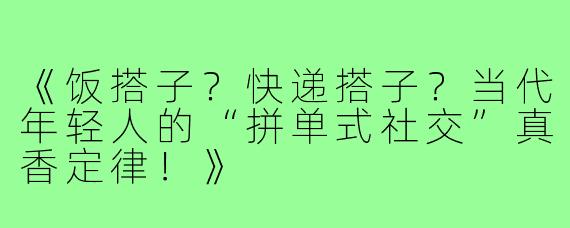 《饭搭子？快递搭子？当代年轻人的“拼单式社交”真香定律！》