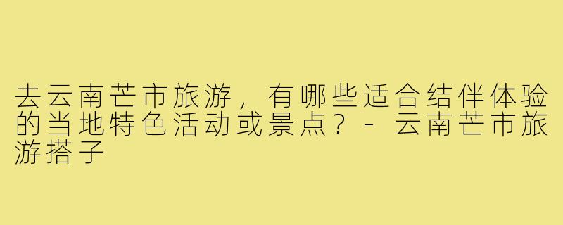 去云南芒市旅游，有哪些适合结伴体验的当地特色活动或景点？-云南芒市旅游搭子