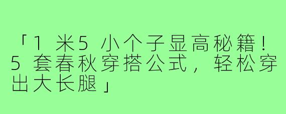 「1米5小个子显高秘籍！5套春秋穿搭公式，轻松穿出大长腿」