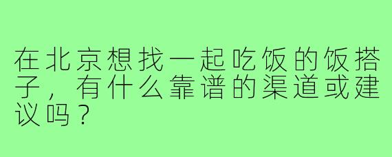 在北京想找一起吃饭的饭搭子,有什么靠谱的渠道或建议吗?