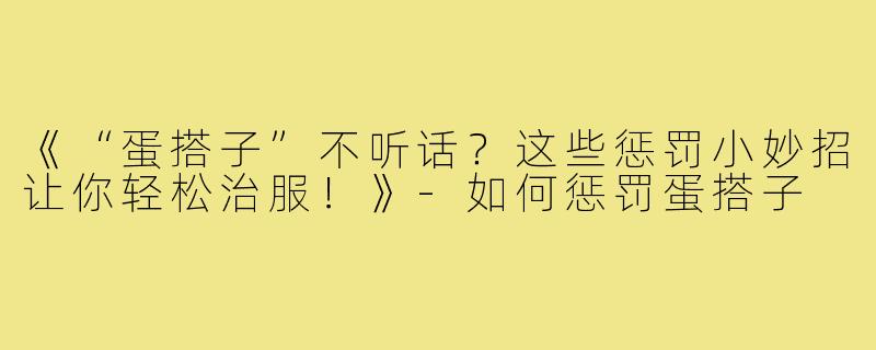《“蛋搭子”不听话？这些惩罚小妙招让你轻松治服！》-如何惩罚蛋搭子