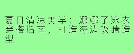 夏日清凉美学：娜娜子泳衣穿搭指南，打造海边吸睛造型
