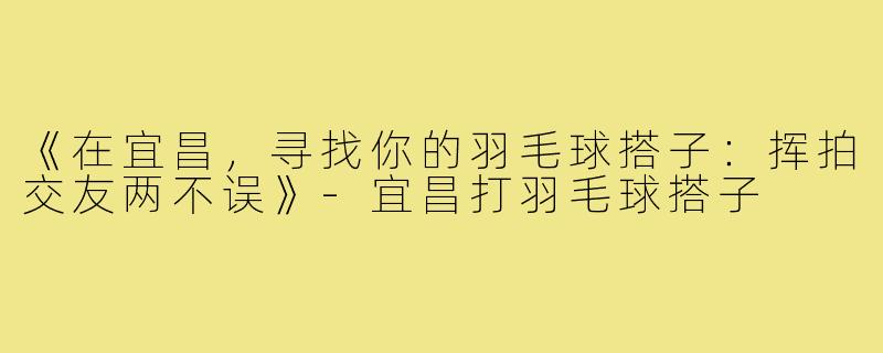 《在宜昌，寻找你的羽毛球搭子：挥拍交友两不误》-宜昌打羽毛球搭子